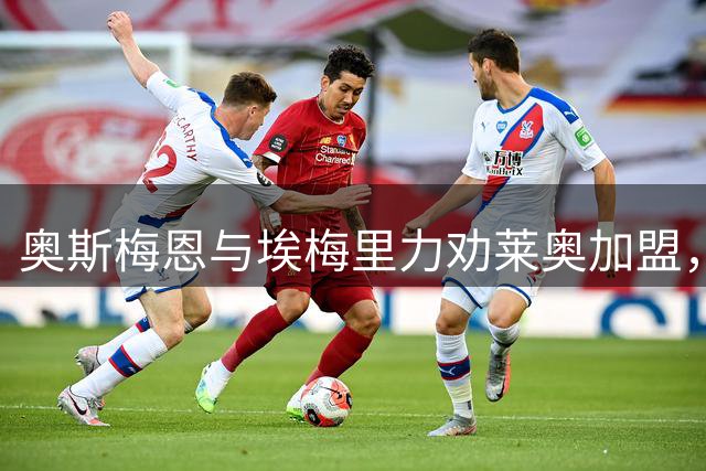 奥斯梅恩与埃梅里力劝莱奥加盟，两强报价悬殊引关注